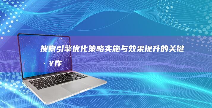 搜索引擎优化：策略实施与效果提升的关键工作