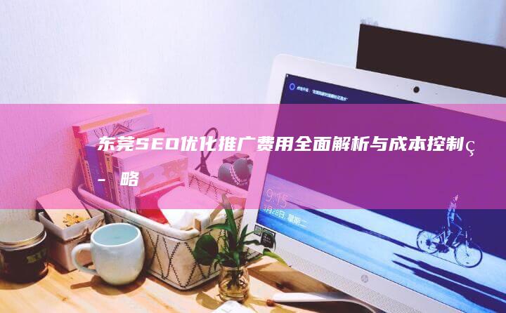 东莞SEO优化推广费用全面解析与成本控制策略